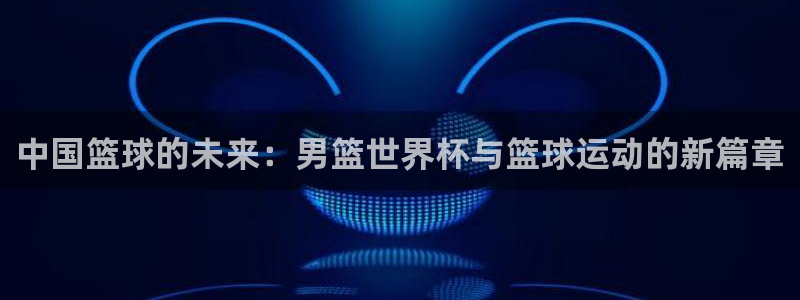 2026世界杯亚洲区预选赛:中国篮球的未来:男篮世界杯与篮球运动的新篇章