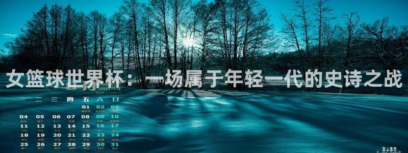 世界杯预选赛欧洲赛区赛程:女篮球世界杯:一场属于年轻一代的史诗之战